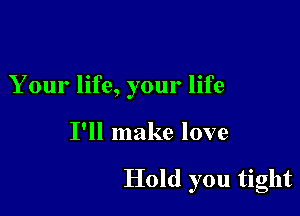 Your life, your life

I'll make love

Hold you tight