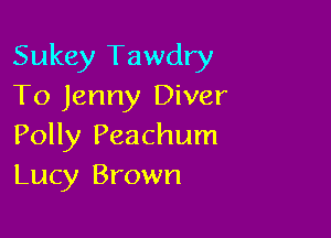Sukey Tawdry
To Jenny Diver

Polly Peachum
Lucy Brown