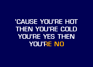 'CAUSE YOU'RE HOT

THEN YOU'RE COLD

YOU'RE YES THEN
YOU'RE NO

g