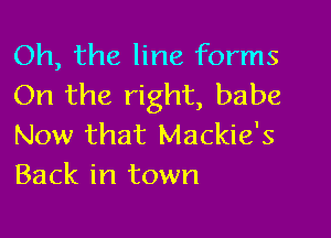 Oh, the line forms
On the right, babe

Now that Mackie's
Back in town