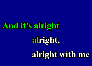 And it's alright

alright,

alright with me