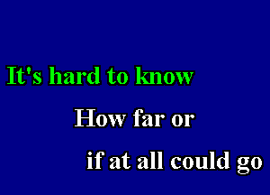 It's hard to know

How far or

if at all could go