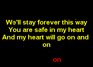 We'll stay forever this Way
You are safe in my heart

And my heart will go on and
on