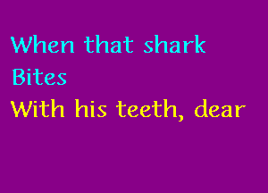 When that shark
Bites

With his teeth, dear