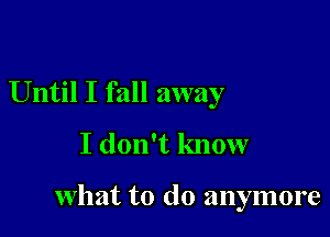 Until I fall away
I don't know

what to do anymore