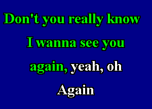 Don't you really know

I wanna see you
again, yeah, 0h

Again