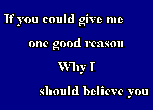 If you could give me

one good reason

W by I

should believe you