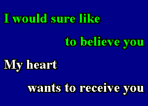 I would sure like

to believe you

NIy heart

wants to receive you