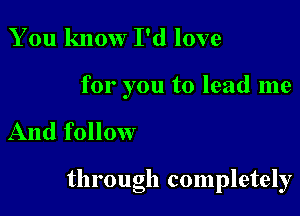 You know I'd love

for you to lead me

And follow

through completely