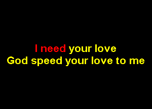 I need your love

God speed your love to me