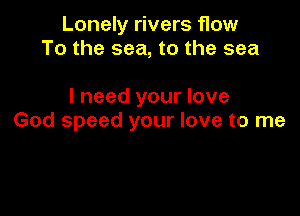 Lonely rivers flow
To the sea, to the sea

I need your love

God speed your love to me