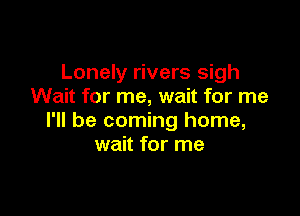 Lonely rivers sigh
Wait for me, wait for me

I'll be coming home,
wait for me