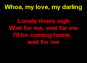 Whoa, my love, my darling

Lonely rivers sigh
Wait for me, wait for me
I'll be coming home,
wait for me