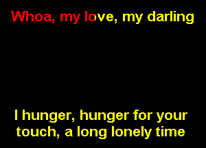 Whoa, my love, my darling

I hunger, hunger for your
touch, a long lonely time