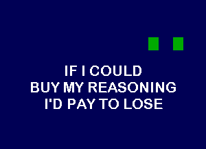 IF I COULD

BUY MY REASONING
I'D PAY TO LOSE