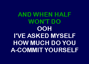 OOH

I'VE ASKED MYSELF
HOW MUCH DO YOU
A-COMMIT YOU RSELF