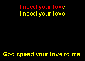 I need your love
I need your love

God speed your love to me