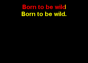 Born to be wild
Born to be wild.