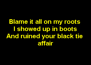 Blame it all on my roots
I showed up in boots

And ruined your black tie
affair