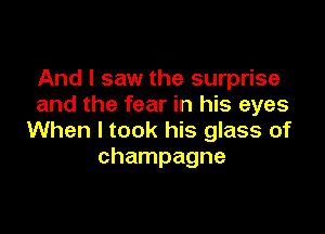 And I saw the surprise
and the fear in his eyes

When I took his glass of
champagne