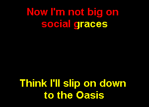Now I'm not big on
social graces

Think I'll slip on down
to the Oasis