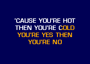 'CAUSE YOU'RE HOT

THEN YOU'RE COLD

YOU'RE YES THEN
YOU'RE NO

g