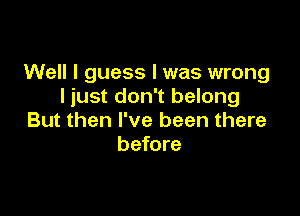 Well I guess I was wrong
I iust don't belong

But then I've been there
before