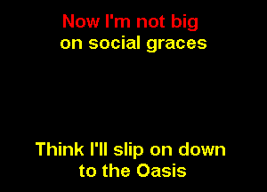 Now I'm not big
on social graces

Think I'll slip on down
to the Oasis