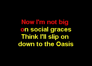 Now I'm not big
on social graces

Think I'll slip on
down to the Oasis