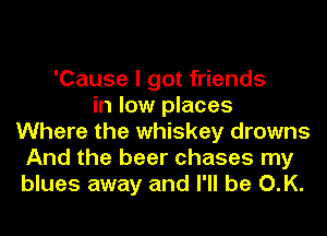'Cause I got friends
in low places
Where the whiskey drowns
And the beer chases my
blues away and I'll be O.K.