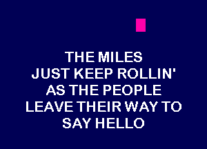 THE MILES
JUST KEEP ROLLIN'
AS THE PEOPLE
LEAVE TH El R WAY TO
SAY HELLO