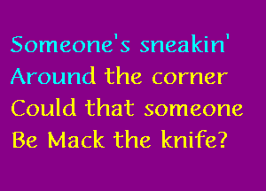 Someone's sneakin'
Around the corner
Could that someone
Be Mack the knife?