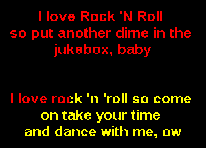 I love Rock 'N Roll
so put another dime in the
iukebox,baby

I love rock 'n 'roll 50 come
on take your time
and dance with me, ow