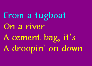 From a tugboat
On a river

A cement bag, it's
A-droopin' on down