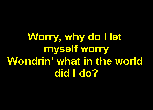 Worry, why do I let
myself worry

Wondrin' what in the world
did I do?