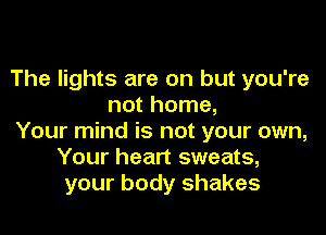 The lights are on but you're
not home,

Your mind is not your own,
Your heart sweats,
your body shakes