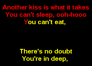 Another kiss is what it takes
You can't sleep, ooh-hooo
You can't eat,

There's no doubt
You're in deep,