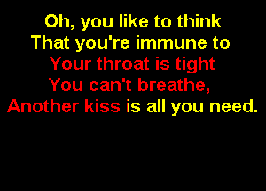 Oh, you like to think
That you're immune to
Your throat is tight
You can't breathe,
Another kiss is all you need.