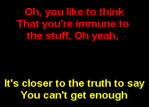 Oh, you like to think
That you're immune to
the stuff, Oh yeah,

It's closer to the truth to say
You can't get enough