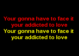 Your gonna have to face it
your addicted to love
Your gonna have to face it
your addicted to love