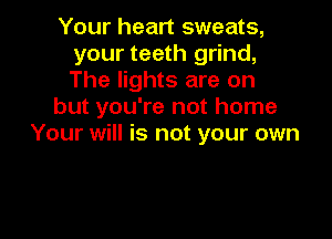 Your heart sweats,
your teeth grind,
The lights are on

but you're not home

Your will is not your own