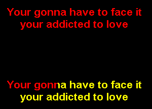 Your gonna have to face it
your addicted to love

Your gonna have to face it
your addicted to love
