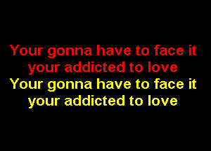 Your gonna have to face it
your addicted to love
Your gonna have to face it
your addicted to love