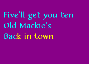 Five'll get you ten
Old Mackie's

Back in town