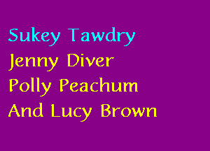 Sukey Tawdry
Jenny Diver

Polly Peachum
And Lucy Brown
