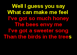 Well I guess you say
What can make me feel
I've got so much honey

The bees envy me
I've got a sweeter song
Than the birds in the trees