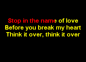 Stop in the name of love
Before you break my heart

Think it over, think it over