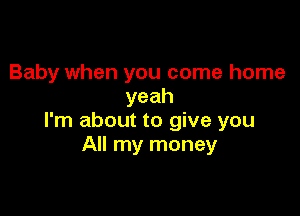 Baby when you come home
yeah

I'm about to give you
All my money