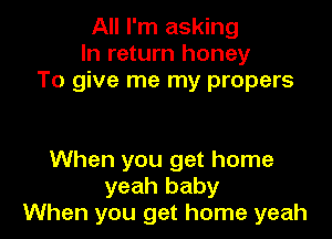 All I'm asking
In return honey
To give me my propers

When you get home
yeah baby
When you get home yeah