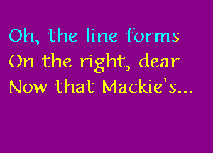 Oh, the line forms
On the right, dear

Now that Mackie's...